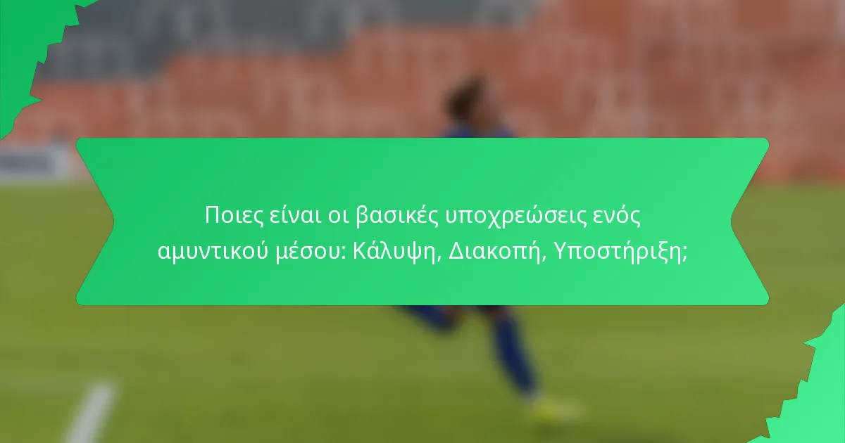 Ποιες είναι οι βασικές υποχρεώσεις ενός αμυντικού μέσου: Κάλυψη, Διακοπή, Υποστήριξη;